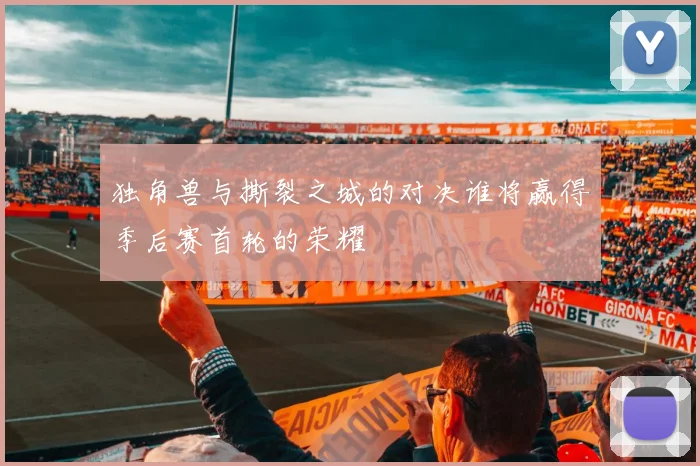 独角兽与撕裂之城的对决谁将赢得季后赛首轮的荣耀