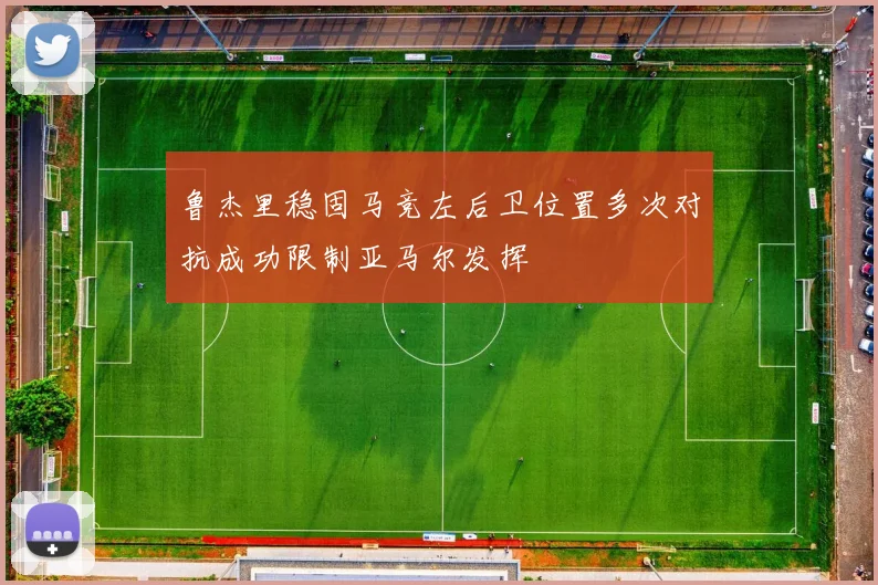鲁杰里稳固马竞左后卫位置多次对抗成功限制亚马尔发挥