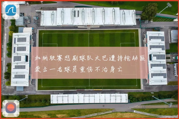 加纳联赛悲剧球队大巴遭持枪劫匪袭击一名球员重伤不治身亡